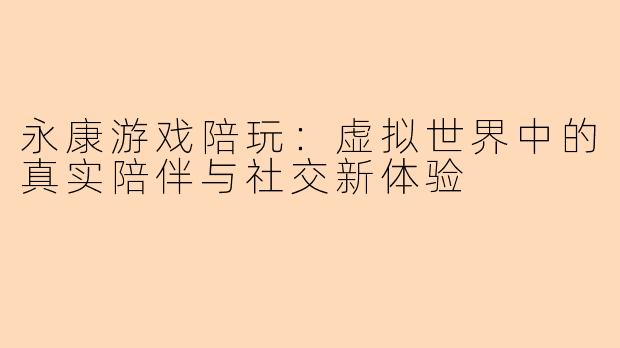 永康游戏陪玩:虚拟世界中的真实陪伴与社交新体验