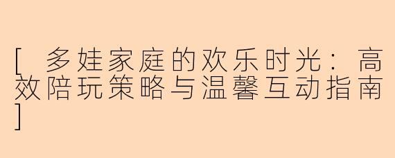 [多娃家庭的欢乐时光：高效陪玩策略与温馨互动指南]
