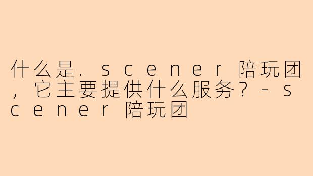 什么是.scener陪玩团，它主要提供什么服务？