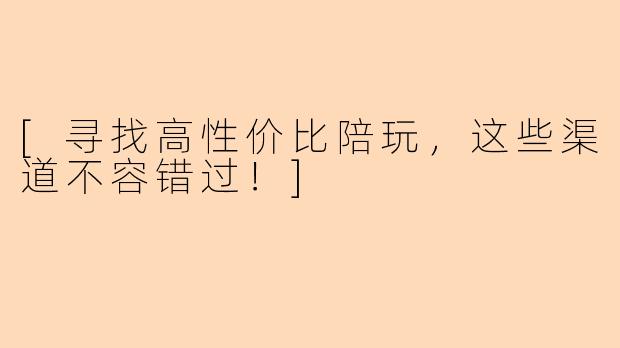 [寻找高性价比陪玩，这些渠道不容错过！]