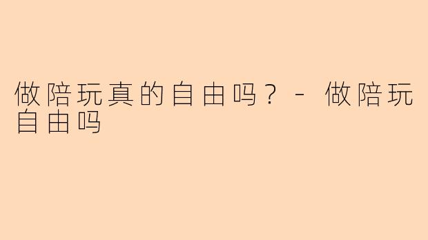 做陪玩真的自由吗？