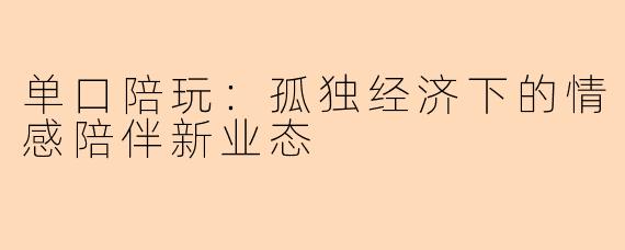 单口陪玩：孤独经济下的情感陪伴新业态
