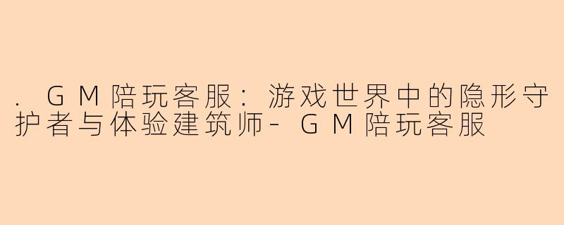 .GM陪玩客服：游戏世界中的隐形守护者与体验建筑师