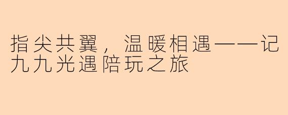 指尖共翼，温暖相遇——记九九光遇陪玩之旅