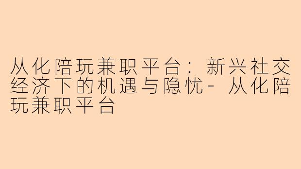从化陪玩兼职平台:新兴社交经济下的机遇与隐忧-从化陪玩兼职平台
