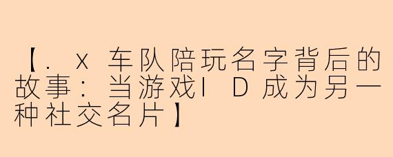 【.x车队陪玩名字背后的故事：当游戏ID成为另一种社交名片】