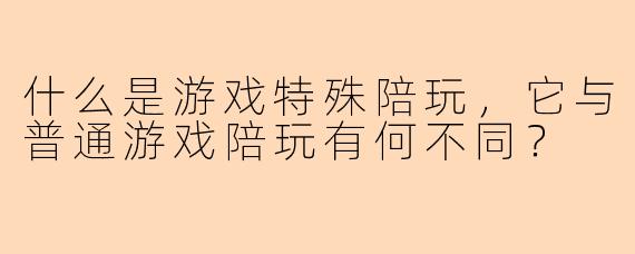 什么是游戏特殊陪玩，它与普通游戏陪玩有何不同？