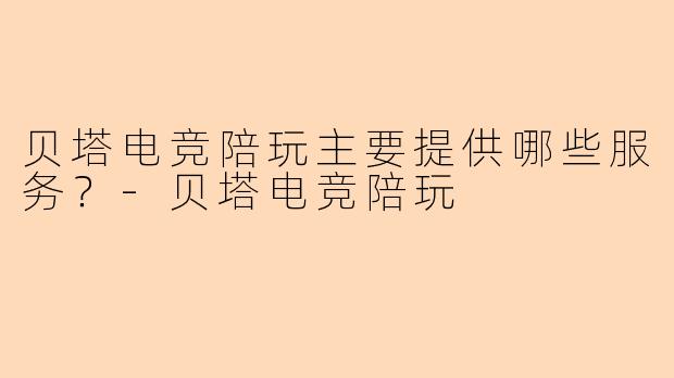 贝塔电竞陪玩主要提供哪些服务？
