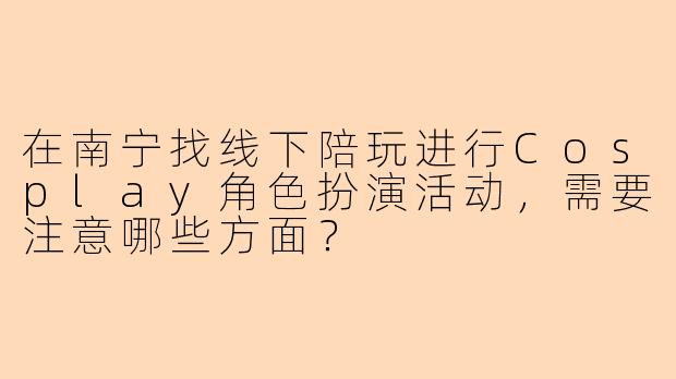 在南宁找线下陪玩进行Cosplay角色扮演活动，需要注意哪些方面？