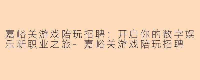 嘉峪关游戏陪玩招聘：开启你的数字娱乐新职业之旅-嘉峪关游戏陪玩招聘