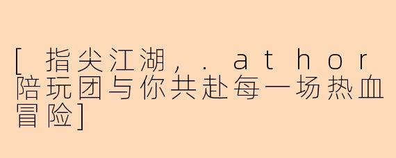 [指尖江湖，.athor陪玩团与你共赴每一场热血冒险]