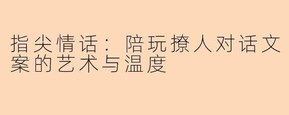指尖情话：陪玩撩人对话文案的艺术与温度