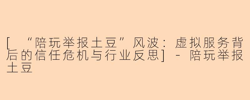 [“陪玩举报土豆”风波：虚拟服务背后的信任危机与行业反思]-陪玩举报土豆