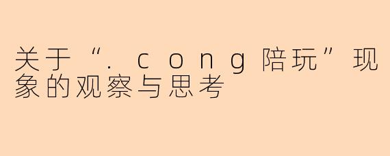 关于“.cong陪玩”现象的观察与思考