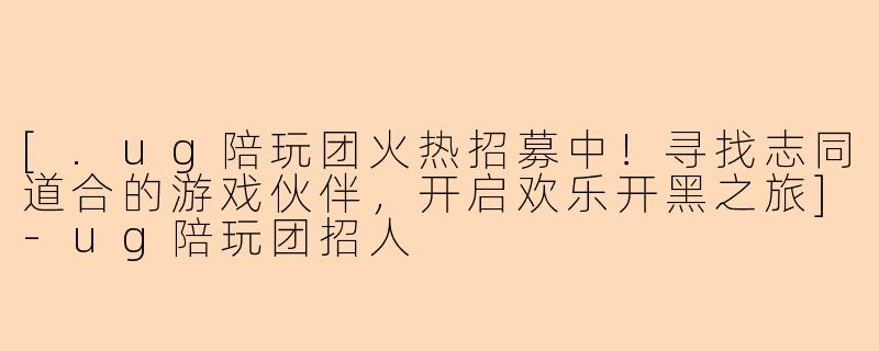 [.ug陪玩团火热招募中！寻找志同道合的游戏伙伴，开启欢乐开黑之旅]-ug陪玩团招人
