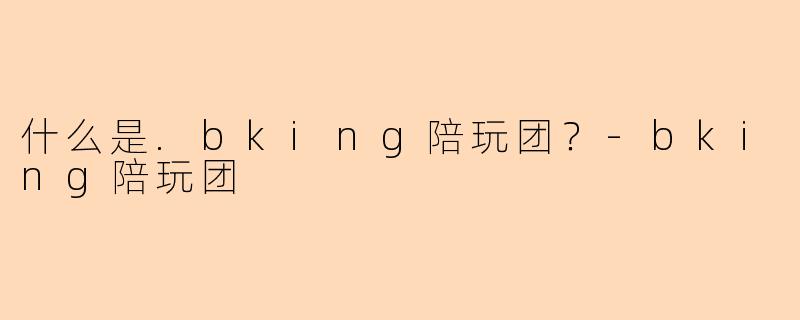 什么是.bking陪玩团？