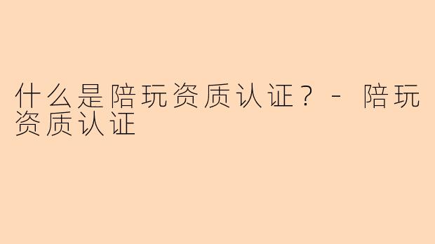 什么是陪玩资质认证？