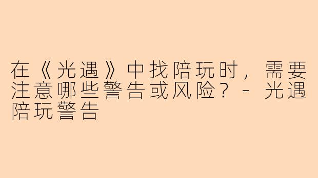 在《光遇》中找陪玩时，需要注意哪些警告或风险？-光遇陪玩警告