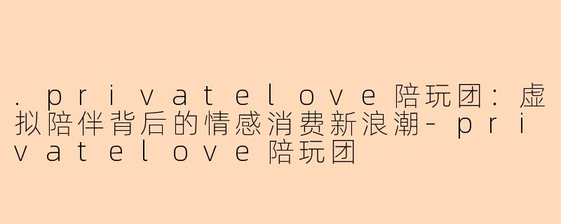 .privatelove陪玩团：虚拟陪伴背后的情感消费新浪潮-privatelove陪玩团