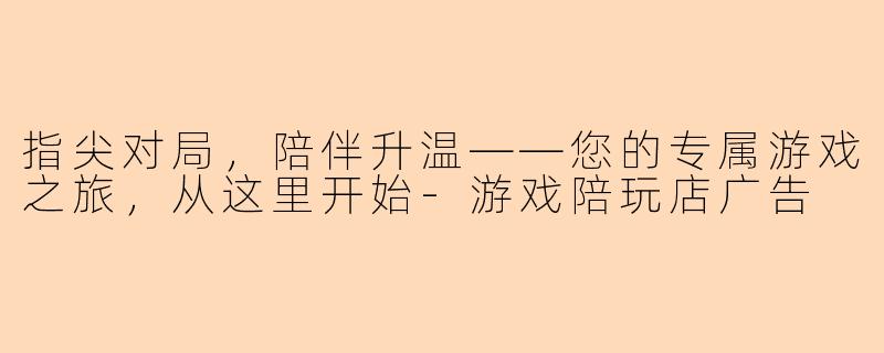 指尖对局，陪伴升温——您的专属游戏之旅，从这里开始-游戏陪玩店广告