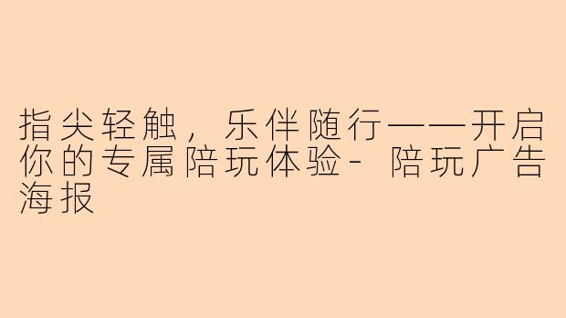指尖轻触，乐伴随行——开启你的专属陪玩体验-陪玩广告海报