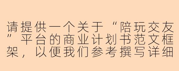 请提供一个关于“陪玩交友”平台的商业计划书范文框架，以便我们参考撰写详细计划书。