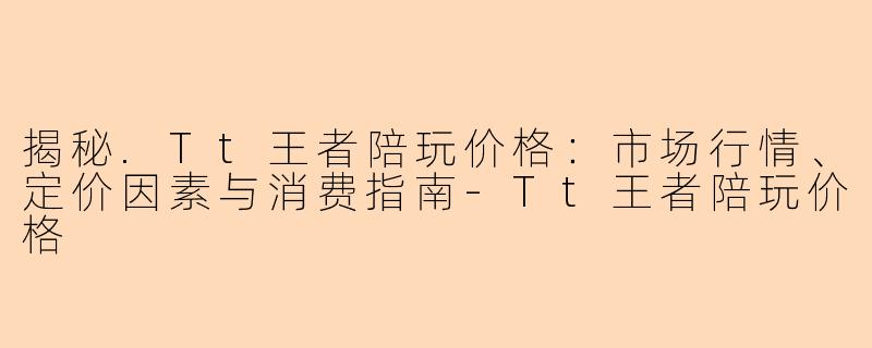 揭秘.Tt王者陪玩价格：市场行情、定价因素与消费指南-Tt王者陪玩价格