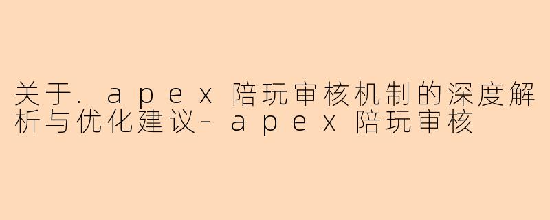 关于.apex陪玩审核机制的深度解析与优化建议-apex陪玩审核
