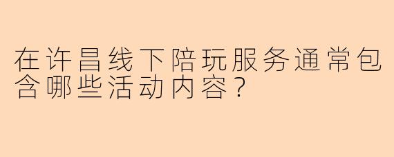 在许昌线下陪玩服务通常包含哪些活动内容？