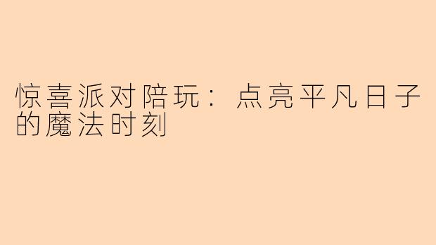 惊喜派对陪玩：点亮平凡日子的魔法时刻