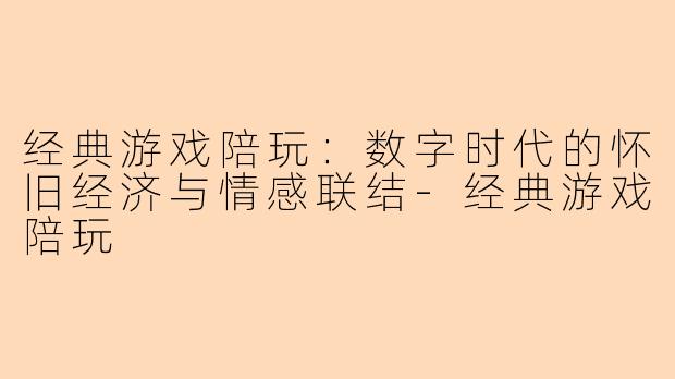 经典游戏陪玩：数字时代的怀旧经济与情感联结-经典游戏陪玩