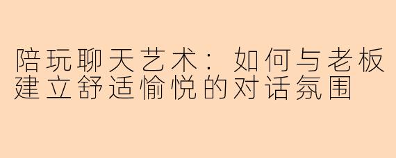 陪玩聊天艺术：如何与老板建立舒适愉悦的对话氛围