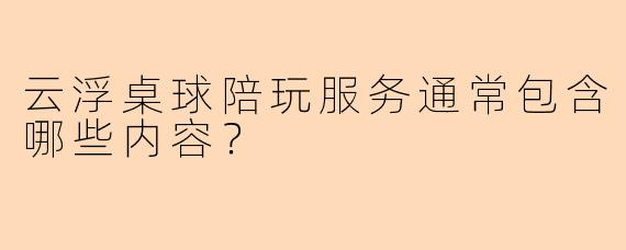 云浮桌球陪玩服务通常包含哪些内容？