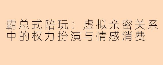 霸总式陪玩：虚拟亲密关系中的权力扮演与情感消费