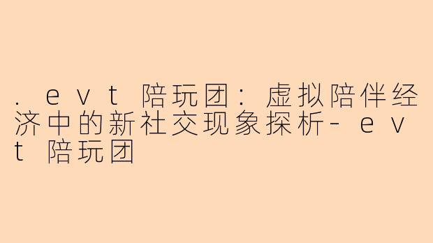 .evt陪玩团：虚拟陪伴经济中的新社交现象探析