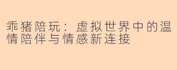 乖猪陪玩：虚拟世界中的温情陪伴与情感新连接