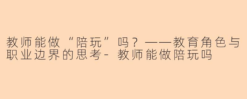 教师能做“陪玩”吗？——教育角色与职业边界的思考-教师能做陪玩吗