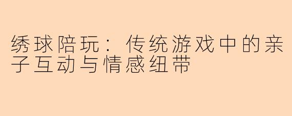 绣球陪玩：传统游戏中的亲子互动与情感纽带