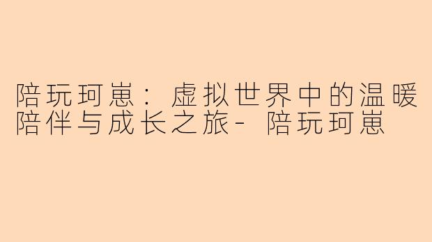 陪玩珂崽：虚拟世界中的温暖陪伴与成长之旅-陪玩珂崽