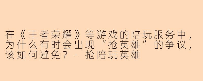 在《王者荣耀》等游戏的陪玩服务中，为什么有时会出现“抢英雄”的争议，该如何避免？-抢陪玩英雄