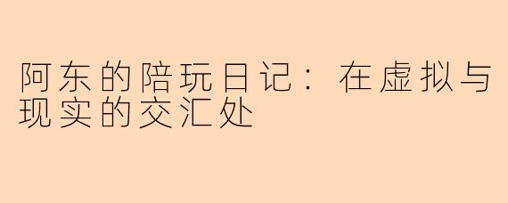 阿东的陪玩日记：在虚拟与现实的交汇处
