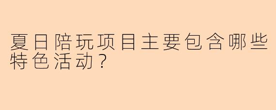 夏日陪玩项目主要包含哪些特色活动？