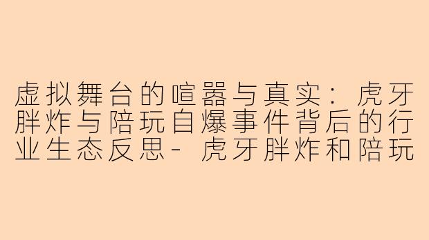 虚拟舞台的喧嚣与真实：虎牙胖炸与陪玩自爆事件背后的行业生态反思-虎牙胖炸和陪玩自爆