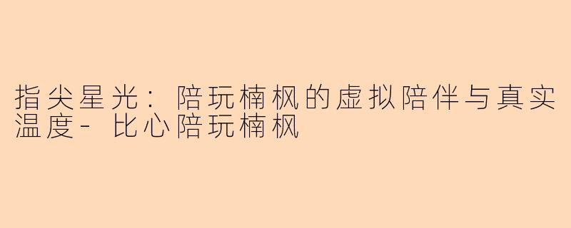 指尖星光:陪玩楠枫的虚拟陪伴与真实温度-比心陪玩楠枫