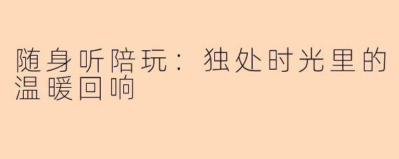 随身听陪玩：独处时光里的温暖回响