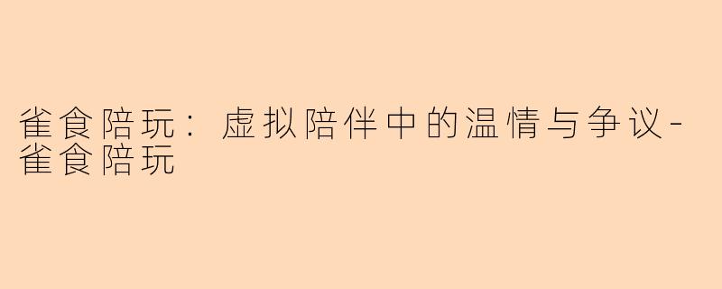 雀食陪玩:虚拟陪伴中的温情与争议-雀食陪玩