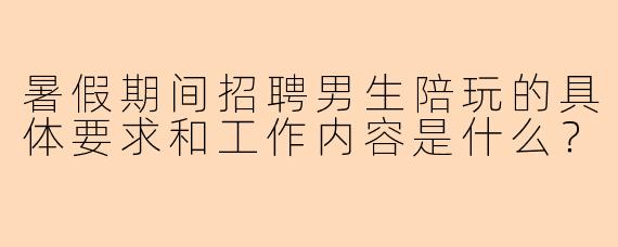暑假期间招聘男生陪玩的具体要求和工作内容是什么？