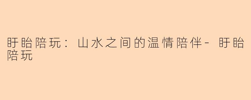 盱眙陪玩：山水之间的温情陪伴-盱眙陪玩