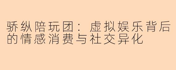 骄纵陪玩团：虚拟娱乐背后的情感消费与社交异化