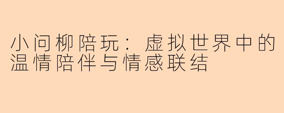 小问柳陪玩:虚拟世界中的温情陪伴与情感联结